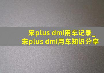 宋plus dmi用车记录_宋plus dmi用车知识分享